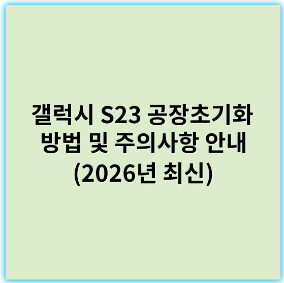 갤럭시 S23 공장초기화 방법 및 주의사항 안내 (2026년 최신) - 초기화