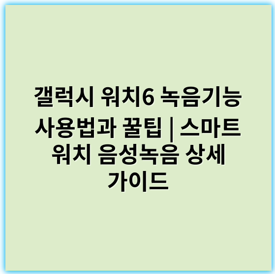 갤럭시 워치6 녹음기능 사용법과 꿀팁 | 스마트 워치 음성녹음 상세 가이드 - 핵심 키워드: **음성녹음**