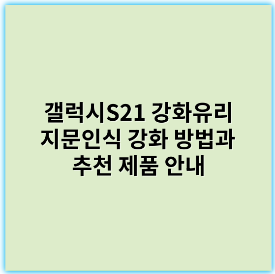 갤럭시S21 강화유리 지문인식 강화 방법과 추천 제품 안내 - 지문인식