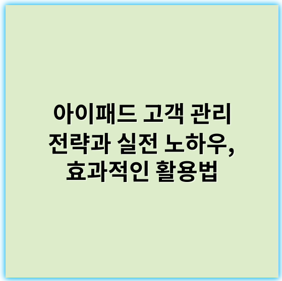 아이패드 고객 관리 전략과 실전 노하우, 효과적인 활용법 - 고객 만족