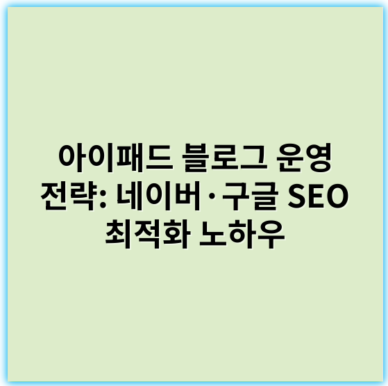 아이패드 블로그 운영 전략: 네이버·구글 SEO 최적화 노하우 - 핵심 키워드: 콘텐츠 품질