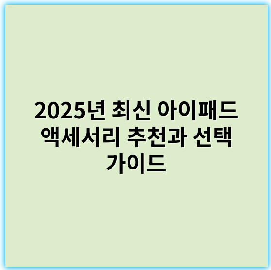 2025년 최신 아이패드 액세서리 추천과 선택 가이드 - 핵심 키워드: 호환성