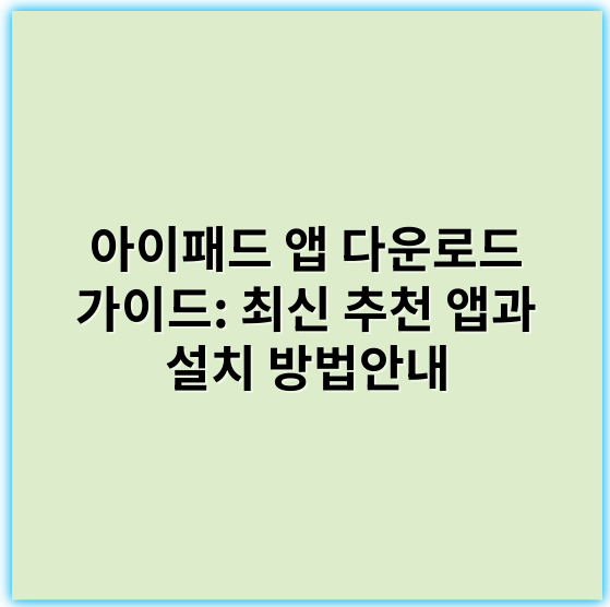 아이패드 앱 다운로드 가이드: 최신 추천 앱과 설치 방법안내 - 핵심 키워드: 다운로드