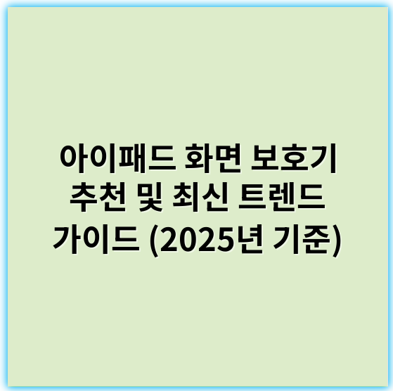 아이패드 화면 보호기 추천 및 최신 트렌드 가이드 (2025년 기준) - 보호