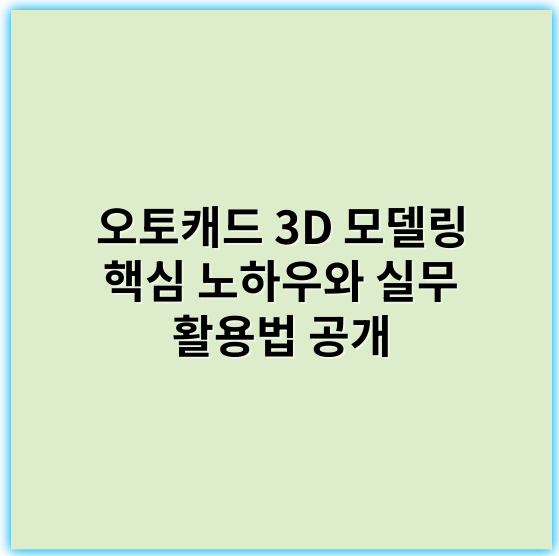 오토캐드 3D 모델링 핵심 노하우와 실무 활용법 공개 - 오토캐드 3D 모델링에서 가장 중요한 핵심 키워드: **정확도**