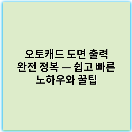 오토캐드 도면 출력 완전 정복 — 쉽고 빠른 노하우와 꿀팁 - 출력에 있어서 가장 중요한 핵심 키워드는 **"도면 품질"**입니다.