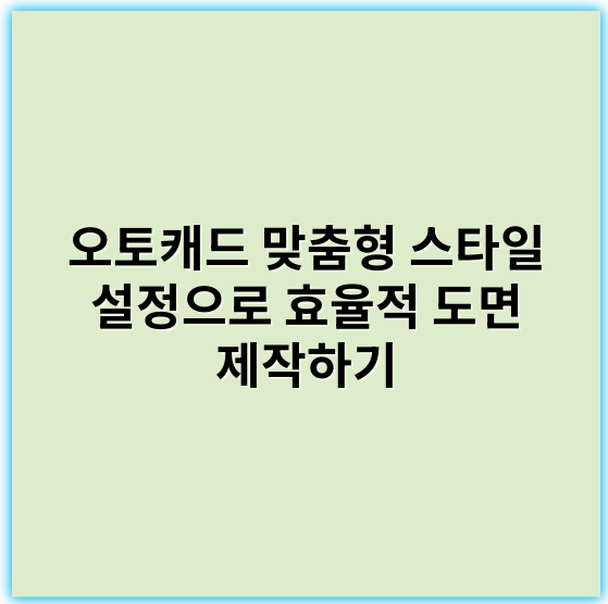 오토캐드 맞춤형 스타일 설정으로 효율적 도면 제작하기 - 맞춤형 스타일에서 가장 중요한 핵심 키워드: **일관성**