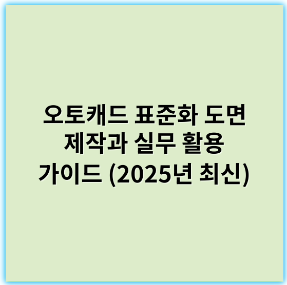 오토캐드 표준화 도면 제작과 실무 활용 가이드 (2025년 최신) - 표준화