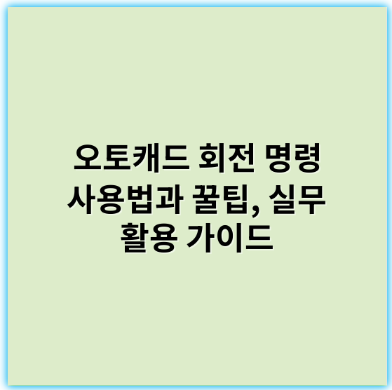 오토캐드 회전 명령 사용법과 꿀팁, 실무 활용 가이드 - 회전
