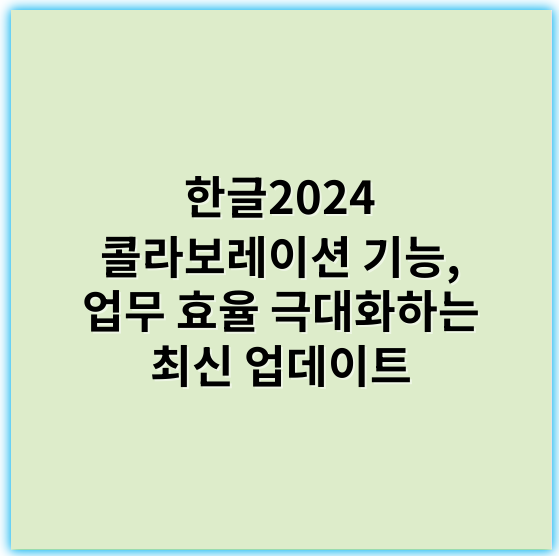 한글2024 콜라보레이션 기능, 업무 효율 극대화하는 최신 업데이트 - 콜라보레이션