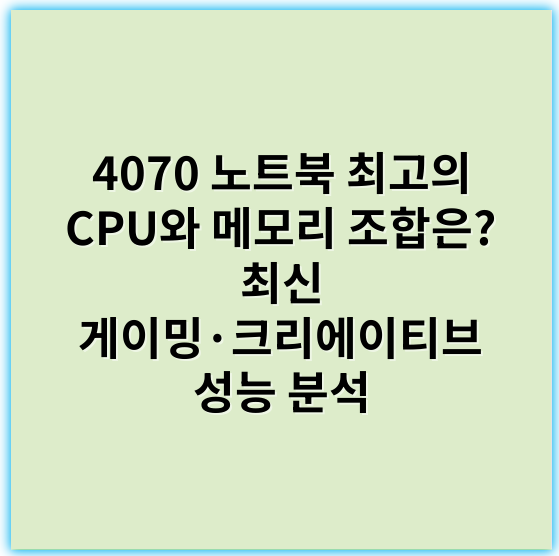 4070 노트북 최고의 CPU와 메모리 조합은? 최신 게이밍·크리에이티브 성능 분석 - 성능