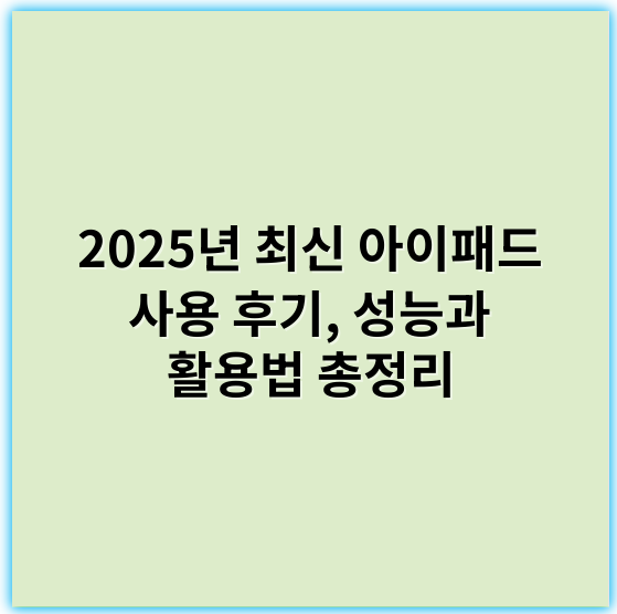 2025년 최신 아이패드 사용 후기, 성능과 활용법 총정리 - 아이패드후기