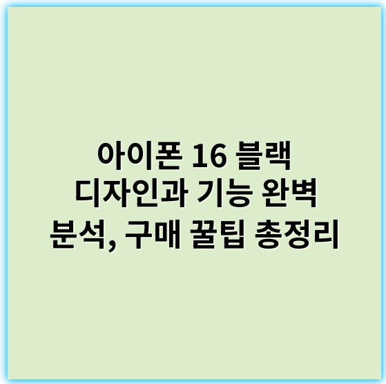 아이폰 16 블랙 디자인과 기능 완벽 분석, 구매 꿀팁 총정리 - 아이폰16블랙