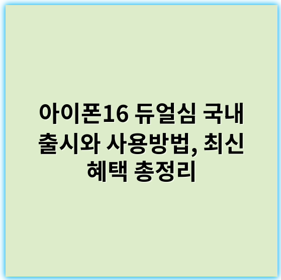 아이폰16 듀얼심 국내 출시와 사용방법, 최신 혜택 총정리 - 아이폰16듀얼심