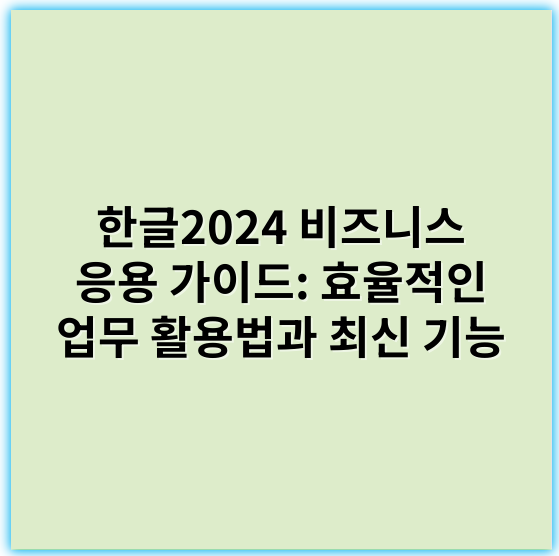 한글2024 비즈니스 응용 가이드: 효율적인 업무 활용법과 최신 기능 - 한글2024
