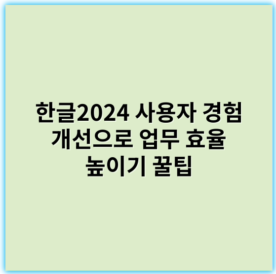 한글2024 사용자 경험 개선으로 업무 효율 높이기 꿀팁 - 한글2024사용자경험