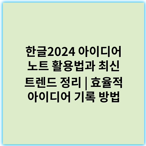 한글2024 아이디어 노트 활용법과 최신 트렌드 정리 | 효율적 아이디어 기록 방법 - 한글2024