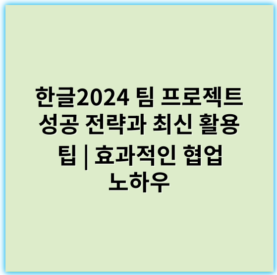 한글2024 팀 프로젝트 성공 전략과 최신 활용 팁 | 효과적인 협업 노하우 - 한글2024