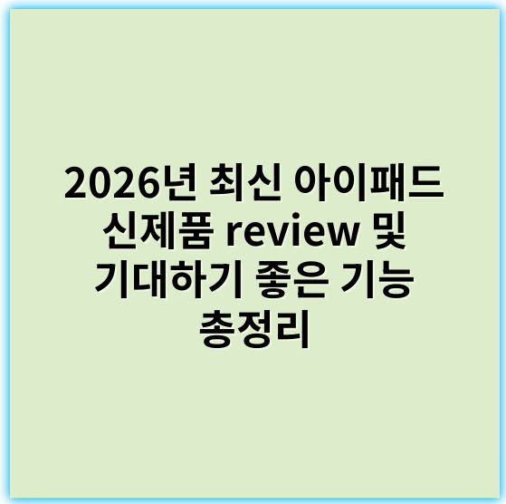 2026년 최신 아이패드 신제품 review 및 기대하기 좋은 기능 총정리 - 아이패드신제품