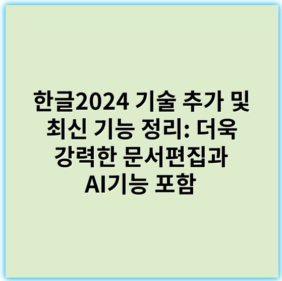 한글2024 기술 추가 및 최신 기능 정리: 더욱 강력한 문서편집과 AI기능 포함 - 한글2024기술