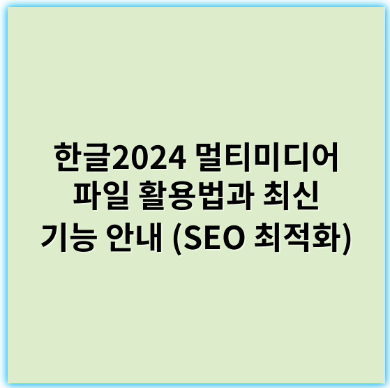 한글2024 멀티미디어 파일 활용법과 최신 기능 안내 (SEO 최적화) - 한글2024